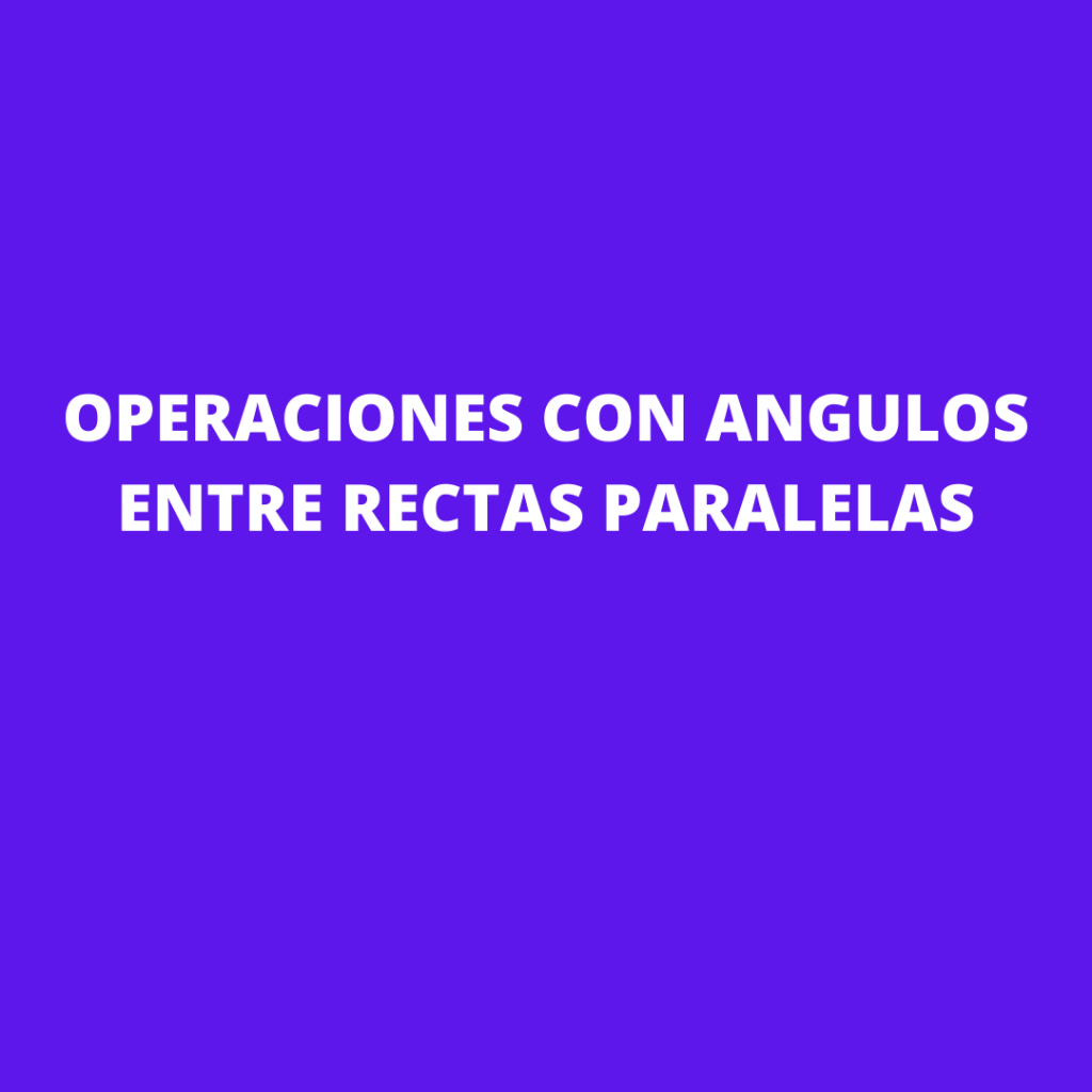 OPERACIONES CON ANGULOS ENTRE RECTAS PARALELAS